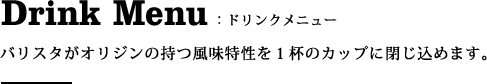 ドリンクメニュー:バリスタがオリジンの持つ風味特性を１杯のカップに閉じ込めます。